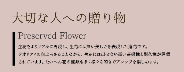 大切な人への贈り物Preserved flower 生花をよりリアルに再現し、生花には無い美しさを表現した造花です。